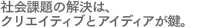 社会課題の解決は、クリエイティブとアイディアが鍵。