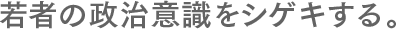 若者の政治意識をシゲキする。